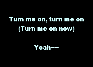 Tum me on, turn me on
(Turn me on now)

Yeah