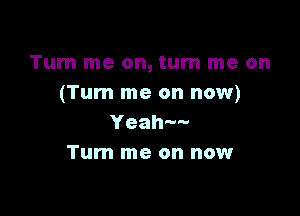 Tum me on, turn me on
(Turn me on now)

Yeah
Turn me on now