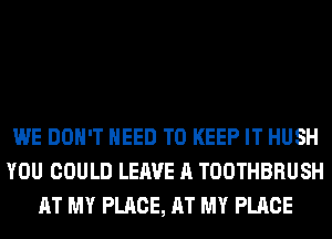 WE DON'T NEED TO KEEP IT HUSH
YOU COULD LEAVE A TOOTHBRUSH
AT MY PLACE, AT MY PLACE