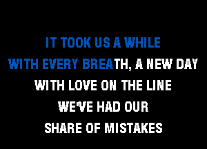 IT TOOK US A WHILE
WITH EVERY BREATH, A NEW DAY
WITH LOVE 0 THE LINE
WE'VE HAD OUR
SHARE 0F MISTAKES