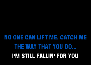 NO ONE CAN LIFT ME, CATCH ME
THE WAY THAT YOU DO...
I'M STILL FALLIH' FOR YOU