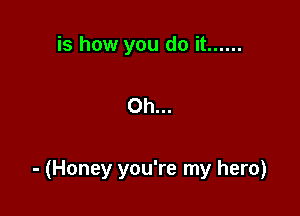 is how you do it ......

Oh...

- (Honey you're my hero)