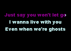 Just say you won't let go
I wanna live with you

Even when we're ghosts