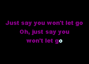 Just say you won't let go

Oh, just say you
won't let go