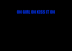 0H GIRL 0H KISS IT 0H