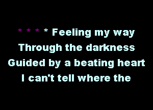 ,, it 5 ? Feeling my way
Through the darkness

Guided by a beating heart
I can't tell where the