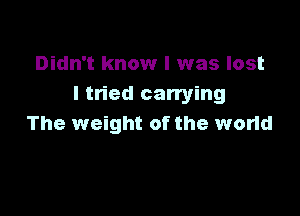 Didn't know I was lost
I tried can'ying

The weight of the wond