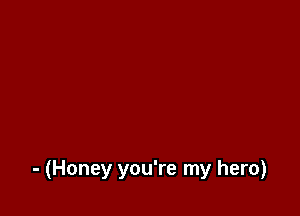 - (Honey you're my hero)