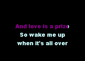 And love is a prize

50 wake me up
when it's all over