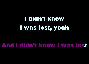 I didn't know
I was lost, yeah

And I didn't know I was lost