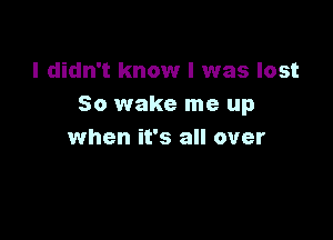 I didn't know I was lost
50 wake me up

when it's all over