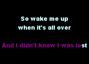 So wake me up
when it's all over

And I didn't know I was lost