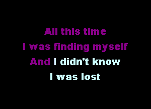 All this time
I was finding myself

And I didn't know
I was lost