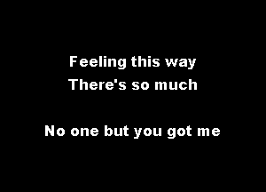 Feeling this way
There's so much

No one but you got me