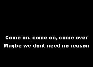 Come on, come on, come over

Maybe we dont need no reason