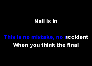 Nail is in

This is no mistake, no accident
When you think the final