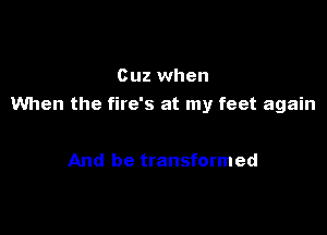 Ouz when
When the fire's at my feet again

And be transformed