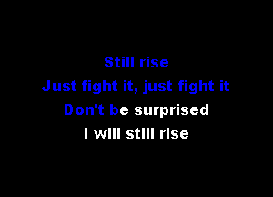 Still rise
Just fight it, just fight it

Don't be surprised
I will still rise