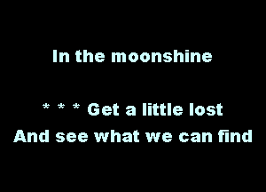 In the moonshine

' Get a little lost
And see what we can find