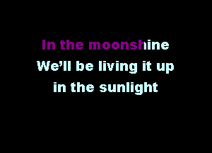 In the moonshine
Wem be living it up

in the sunlight