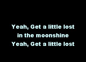 Yeah, Get a little lost

in the moonshine
Yeah, Get a little lost