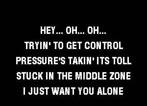 HEY... 0H... 0H...
TRYIH' TO GET CONTROL
PRESSURE'S TAKIH' ITS TOLL
STUCK IN THE MIDDLE ZONE
I JUST WANT YOU ALONE