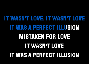 IT WASH'T LOVE, IT WASH'T LOVE
IT WAS A PERFECT ILLUSIOH
MISTAKE FOR LOVE
IT WASH'T LOVE
IT WAS A PERFECT ILLUSIOH