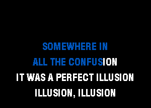 SOMEWHERE IN
ALL THE COHFUSIOH
IT WAS A PERFECT ILLUSIOH
ILLUSIOH, ILLUSIOH