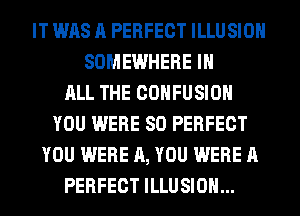 IT WAS A PERFECT ILLUSIOH
SOMEWHERE IN
ALL THE COHFUSIOH
YOU WERE SO PERFECT
YOU WERE A, YOU WERE A
PERFECT ILLUSIOH...