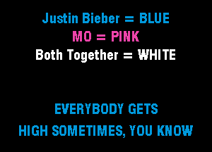 Justin Bieher BLUE
M0 PINK
Both Together WHITE

EVERYBODY GETS
HIGH SOMETIMES, YOU KNOW