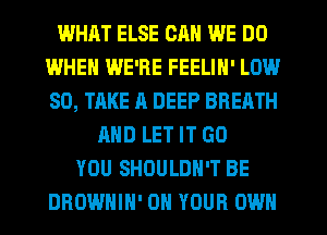 WHAT ELSE CAN WE DO
WHEN WE'RE FEELIN' LOW
80, TAKE A DEEP BREATH

AND LET IT GO
YOU SHUULDH'T BE
DROWHIH' ON YOUR OWN
