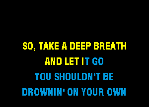 SO, TAKE A DEEP BREATH
AND LET IT GO
YOU SHUULDH'T BE
DROWHIH' ON YOUR OWN