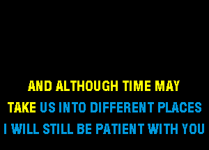 AND ALTHOUGH TIME MAY
TAKE US INTO DIFFERENT PLACES
I WILL STILL BE PATIENT WITH YOU