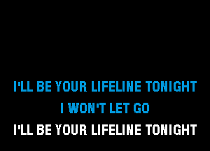 I'LL BE YOUR LIFELIHE TONIGHT
I WON'T LET GO
I'LL BE YOUR LIFELIHE TONIGHT