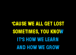 'GAU SE WE ALL GET LOST
SOMETIMES, YOU KNOW
IT'S HOW WE LEARN

AND HOW WE GROW l