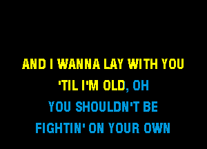 AND I WANNA LAY WITH YOU

'TlL I'M OLD, 0H
YOU SHOULDH'T BE
FIGHTIN' ON YOUR OWN