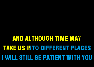 AND ALTHOUGH TIME MAY
TAKE US INTO DIFFERENT PLACES
I WILL STILL BE PATIENT WITH YOU