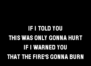 IF I TOLD YOU
THIS WAS ONLY GONNA HURT
IF I WARHED YOU
THAT THE FIRE'S GONNA BURN