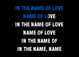IN THE NAME OF LOVE
HRME OF LOVE

IN THE NAME OF LOVE
NAME OF LOVE
IN THE NAME OF

IN THE NAME, NAME I