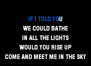 IF I TOLD YOU
WE COULD BATHE
IN ALL THE LIGHTS
WOULD YOU RISE UP
COME AND MEET ME IN THE SKY
