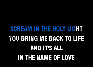SCREAM IN THE HOLY LIGHT
YOU BRING ME BACK TO LIFE
AND IT'S ALL
IN THE NAME OF LOVE