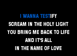 I WANNA TESTIFY
SCREAM IN THE HOLY LIGHT
YOU BRING ME BACK TO LIFE

AND IT'S ALL
IN THE NAME OF LOVE