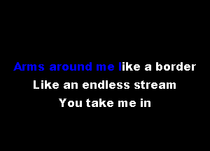 Arms around me like a border
Like an endless stream

You take me in