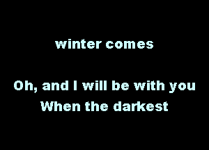 winter comes

on, and I will be with you
When the darkest