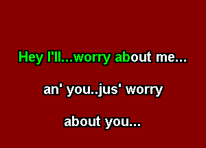 Hey l'll...worry about me...

an' you..jus' worry

about you...