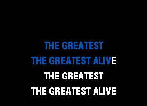 THE GREATEST

THE GREATEST ALIVE
THE GREATEST
THE GREATEST ALIVE