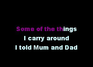 Some of the things

I carry around
I told Mum and Dad