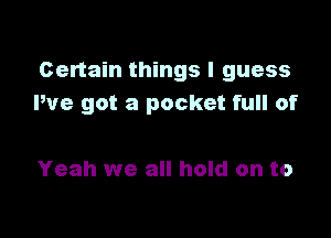 Certain things I guess
We got a pocket full of

Yeah we all hold on to