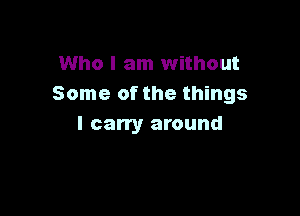 Who I am without
Some of the things

I carry around