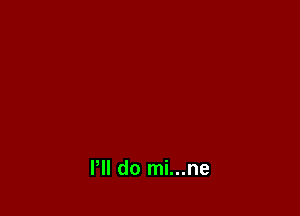 I'll do mi...ne